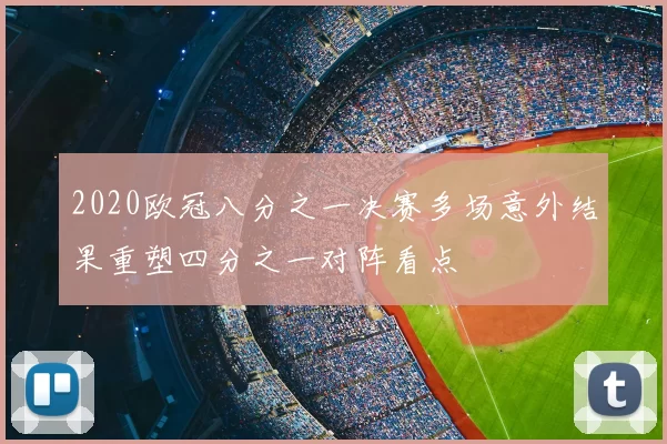 2020欧冠八分之一决赛多场意外结果重塑四分之一对阵看点