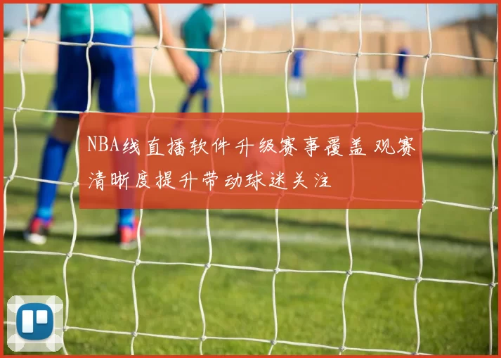 NBA线直播软件升级赛事覆盖 观赛清晰度提升带动球迷关注