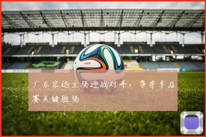 广东宏远主场迎战对手，争夺季后赛关键胜场