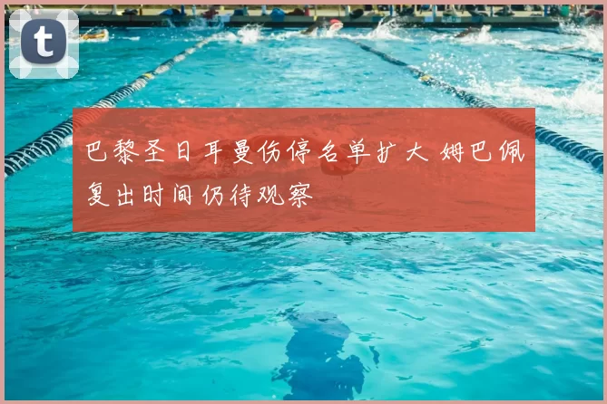 巴黎圣日耳曼伤停名单扩大 姆巴佩复出时间仍待观察