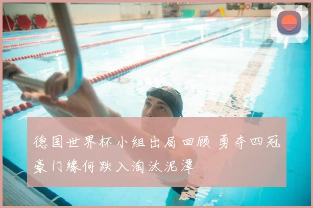 德国世界杯小组出局回顾 勇夺四冠豪门缘何跌入淘汰泥潭