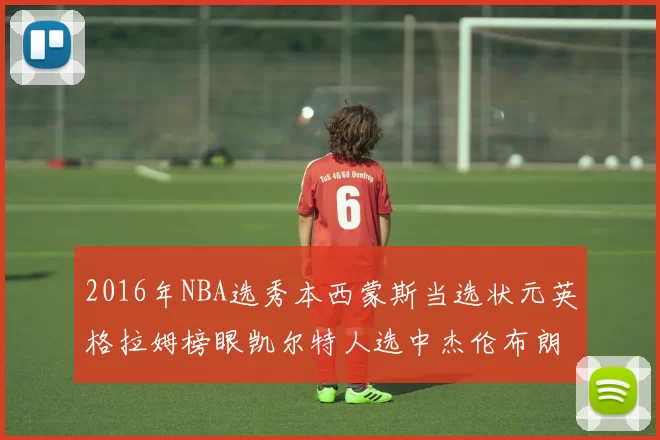 2016年NBA选秀本西蒙斯当选状元英格拉姆榜眼凯尔特人选中杰伦布朗