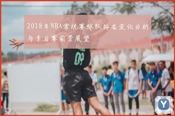 2018年NBA常规赛球队排名变化分析与季后赛前景展望