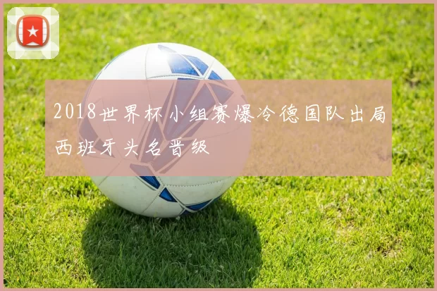 2018世界杯小组赛爆冷德国队出局西班牙头名晋级