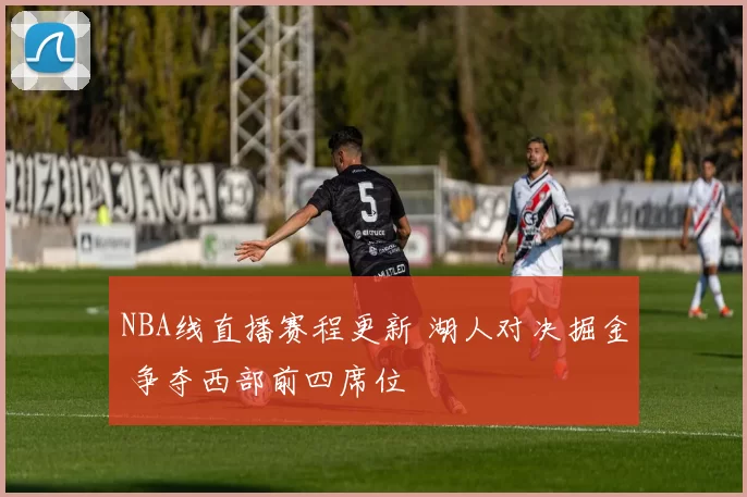 NBA线直播赛程更新 湖人对决掘金 争夺西部前四席位