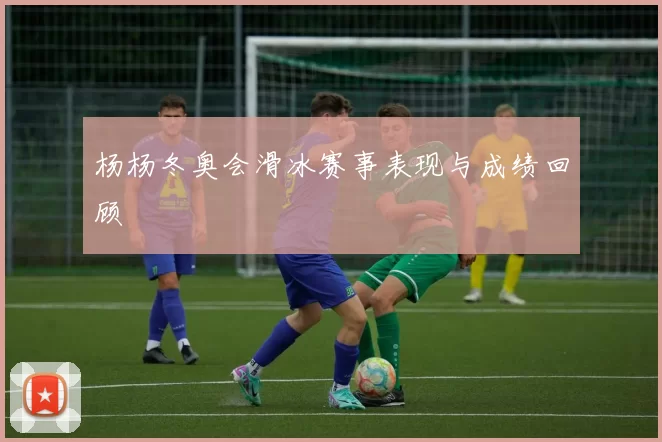 杨杨冬奥会滑冰赛事表现与成绩回顾