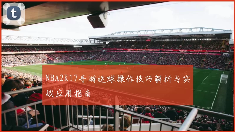 NBA2K17手游运球操作技巧解析与实战应用指南
