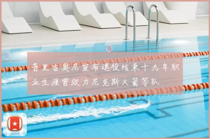 普里吉奥尼宣布退役结束十九年职业生涯曾效力尼克斯火箭等队