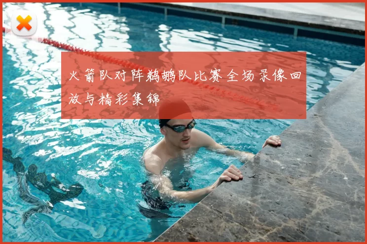 火箭队对阵鹈鹕队比赛全场录像回放与精彩集锦