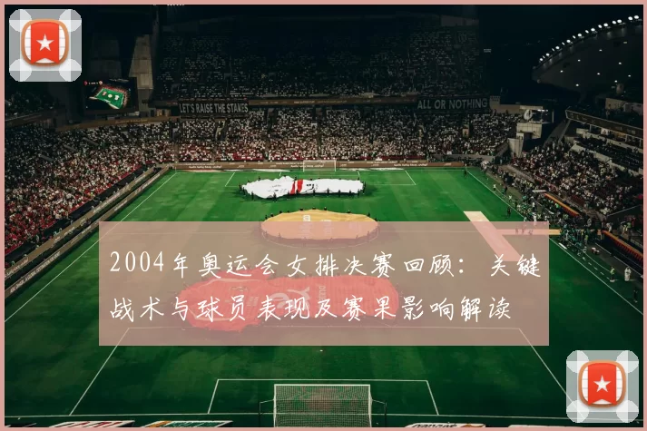 2004年奥运会女排决赛回顾:关键战术与球员表现及赛果影响解读