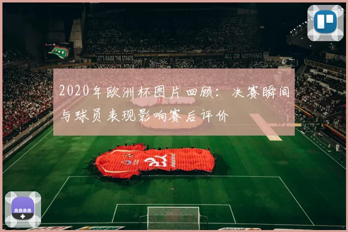 2020年欧洲杯图片回顾：决赛瞬间与球员表现影响赛后评价