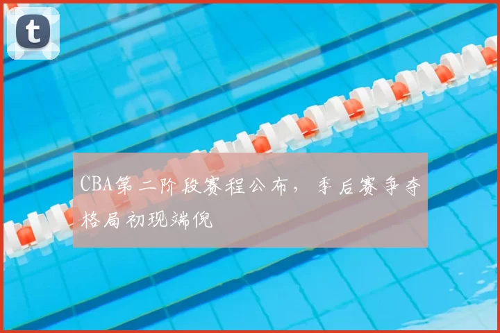 CBA第二阶段赛程公布，季后赛争夺格局初现端倪