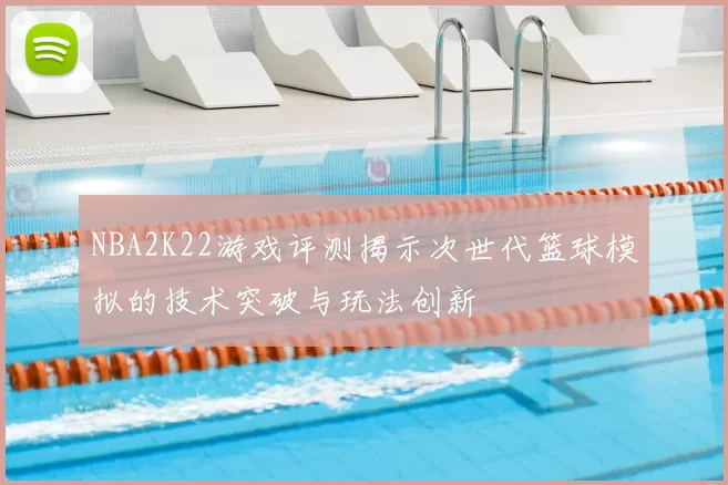NBA2K22游戏评测揭示次世代篮球模拟的技术突破与玩法创新