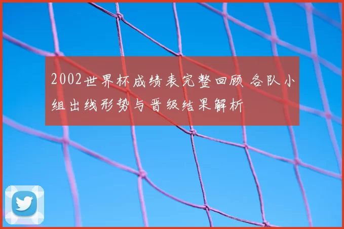 2002世界杯成绩表完整回顾 各队小组出线形势与晋级结果解析