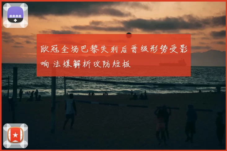 欧冠全场巴黎失利后晋级形势受影响 法媒解析攻防短板