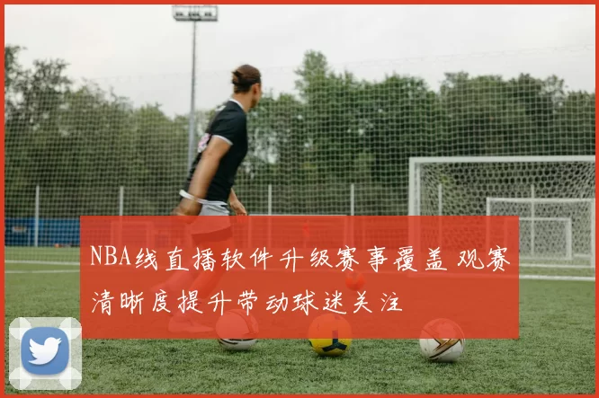 NBA线直播软件升级赛事覆盖 观赛清晰度提升带动球迷关注