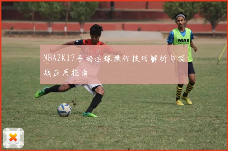 NBA2K17手游运球操作技巧解析与实战应用指南