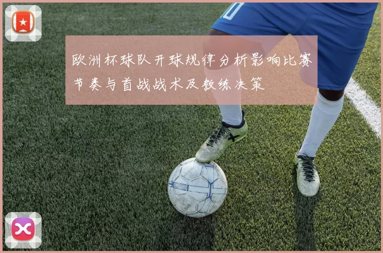 欧洲杯球队开球规律分析影响比赛节奏与首战战术及教练决策