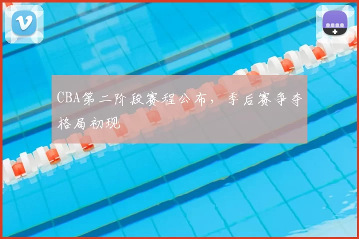 CBA第二阶段赛程公布，季后赛争夺格局初现