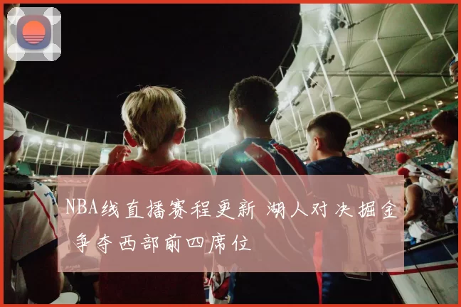 NBA线直播赛程更新 湖人对决掘金 争夺西部前四席位