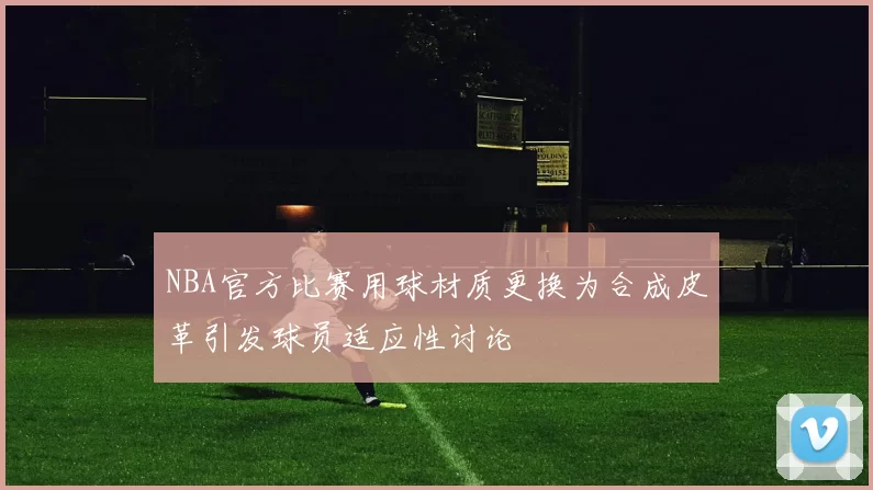 NBA官方比赛用球材质更换为合成皮革引发球员适应性讨论