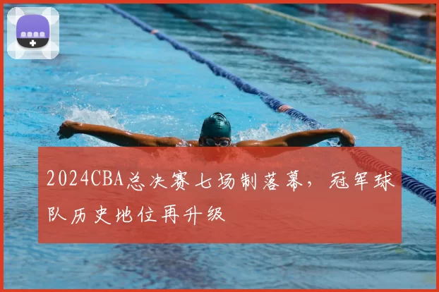 2024CBA总决赛七场制落幕,冠军球队历史地位再升级