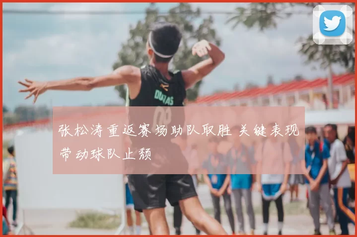 张松涛重返赛场助队取胜 关键表现带动球队止颓