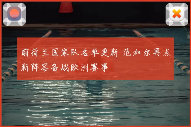 前荷兰国家队名单更新 范加尔再点新阵容备战欧洲赛事