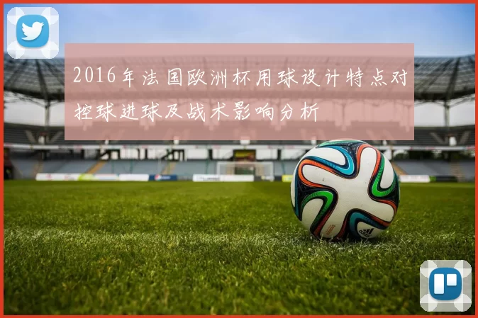 2016年法国欧洲杯用球设计特点对控球进球及战术影响分析