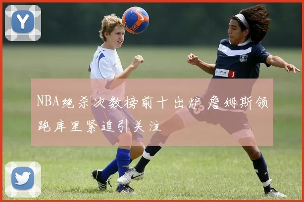 NBA绝杀次数榜前十出炉 詹姆斯领跑库里紧追引关注