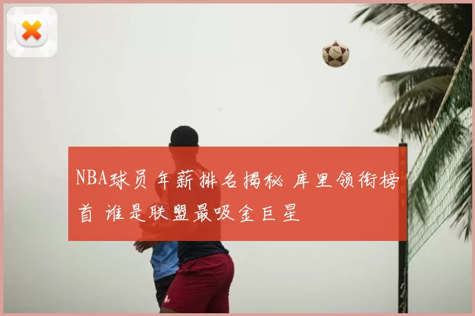 NBA球员年薪排名揭秘 库里领衔榜首 谁是联盟最吸金巨星