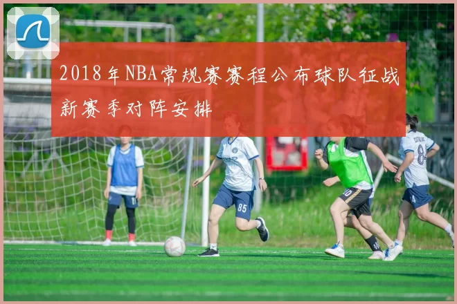 2018年NBA常规赛赛程公布球队征战新赛季对阵安排