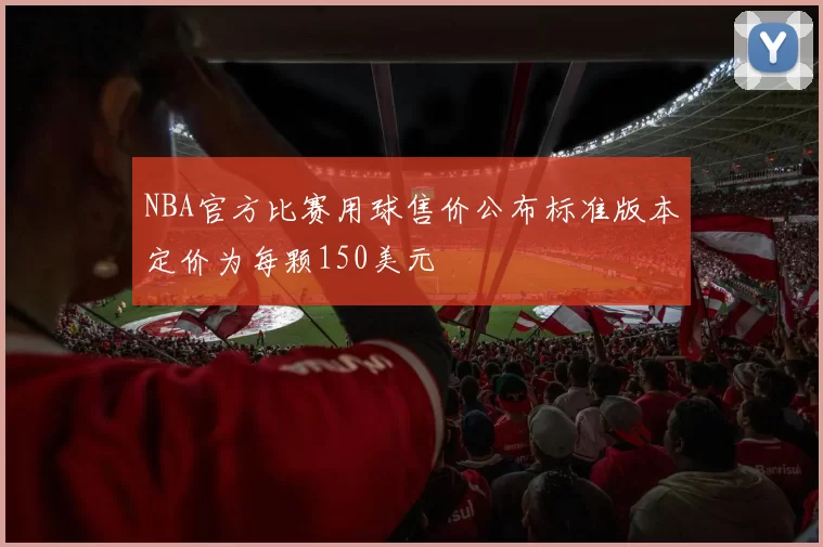 NBA官方比赛用球售价公布标准版本定价为每颗150美元