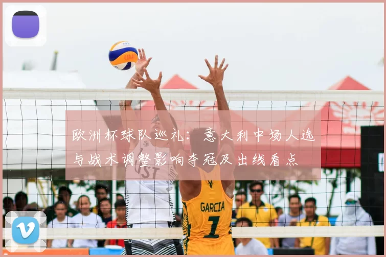 欧洲杯球队巡礼：意大利中场人选与战术调整影响夺冠及出线看点