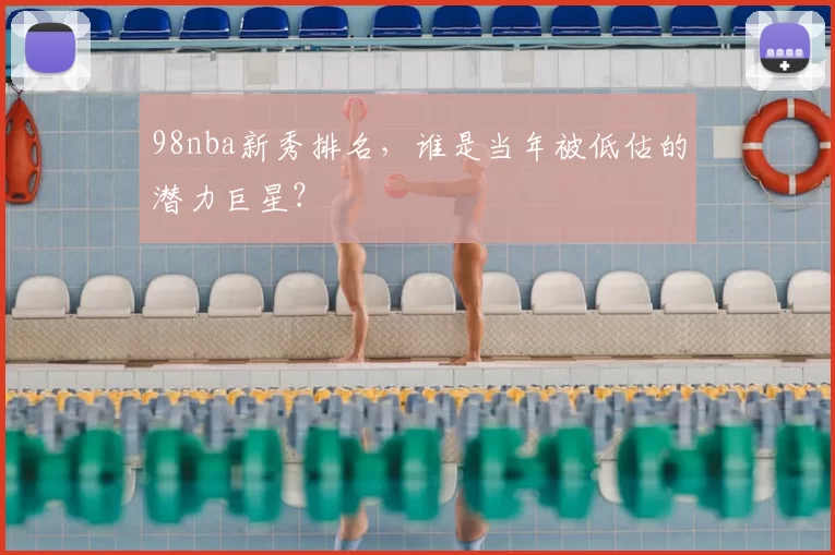 98nba新秀排名，谁是当年被低估的潜力巨星？