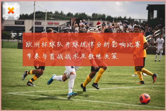 欧洲杯球队开球规律分析影响比赛节奏与首战战术及教练决策