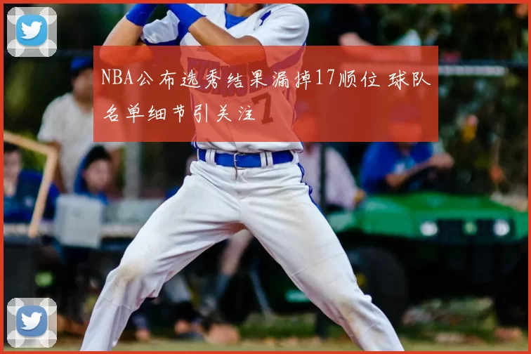 NBA公布选秀结果漏掉17顺位 球队名单细节引关注