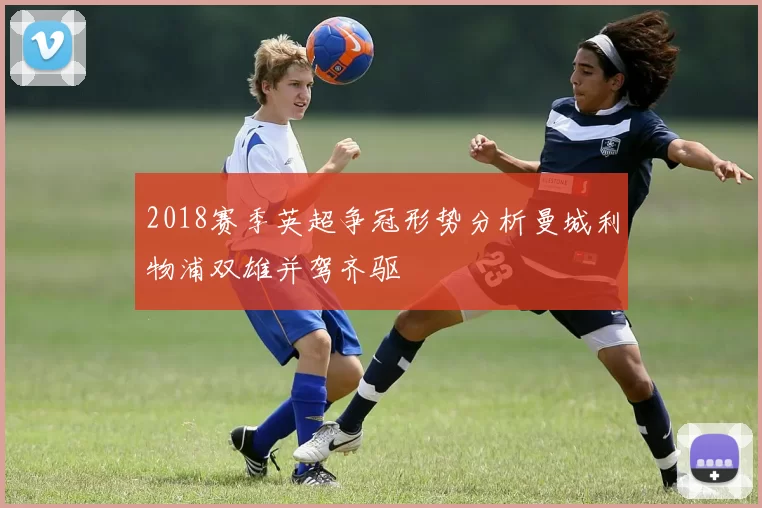 2018赛季英超争冠形势分析曼城利物浦双雄并驾齐驱