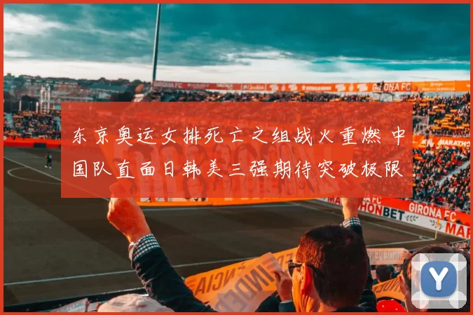 东京奥运女排死亡之组战火重燃 中国队直面日韩美三强期待突破极限