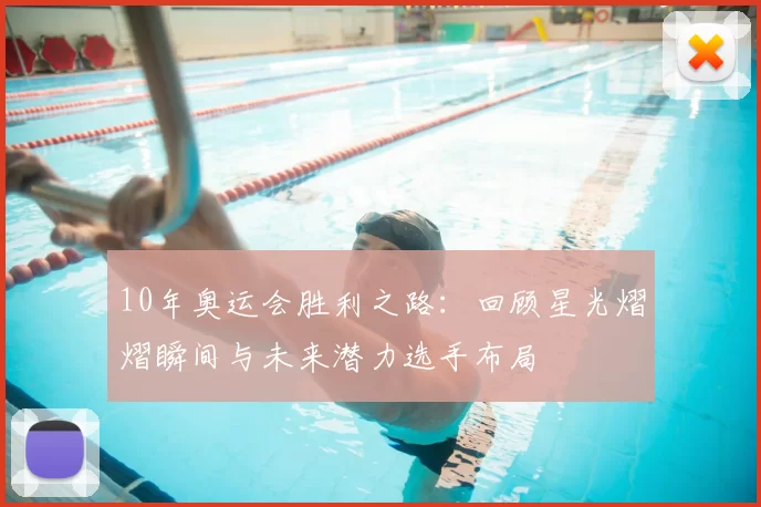 10年奥运会胜利之路：回顾星光熠熠瞬间与未来潜力选手布局
