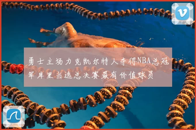 勇士主场力克凯尔特人夺得NBA总冠军库里当选总决赛最有价值球员