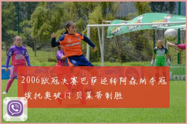 2006欧冠决赛巴萨逆转阿森纳夺冠 埃托奥破门 贝莱蒂制胜