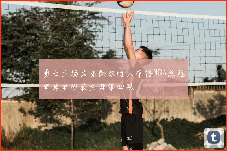 勇士主场力克凯尔特人夺得NBA总冠军库里斩获生涯第四冠