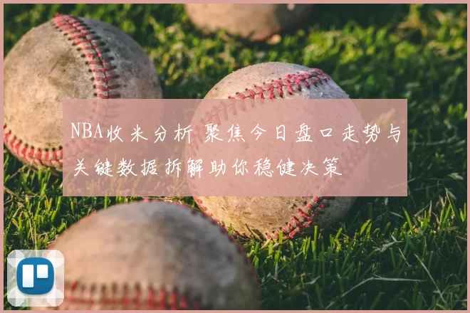 NBA收米分析 聚焦今日盘口走势与关键数据拆解助你稳健决策