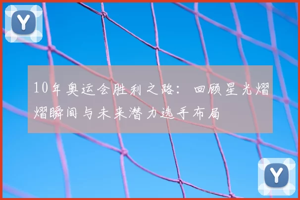 10年奥运会胜利之路:回顾星光熠熠瞬间与未来潜力选手布局