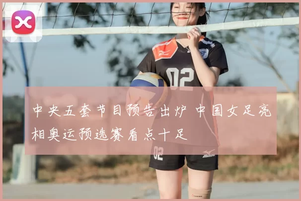 中央五套节目预告出炉 中国女足亮相奥运预选赛看点十足