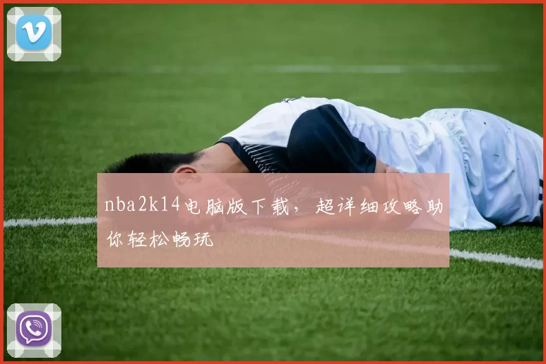 nba2k14电脑版下载，超详细攻略助你轻松畅玩