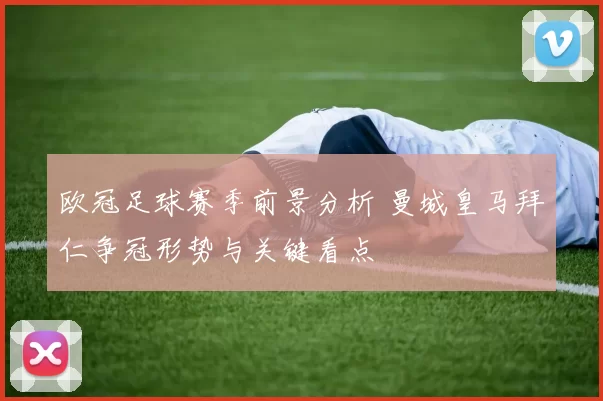 欧冠足球赛季前景分析 曼城皇马拜仁争冠形势与关键看点