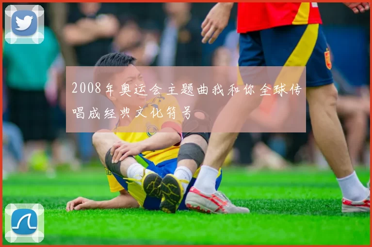 2008年奥运会主题曲我和你全球传唱成经典文化符号