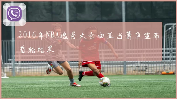 2016年NBA选秀大会由亚当萧华宣布首轮结果